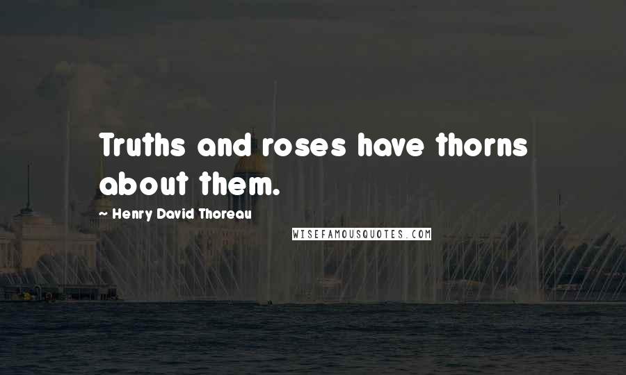 Henry David Thoreau Quotes: Truths and roses have thorns about them.
