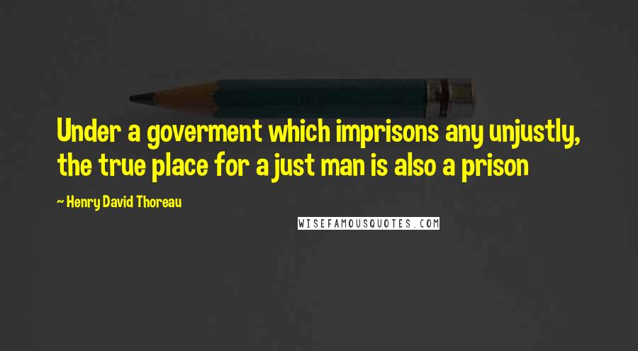 Henry David Thoreau Quotes: Under a goverment which imprisons any unjustly, the true place for a just man is also a prison