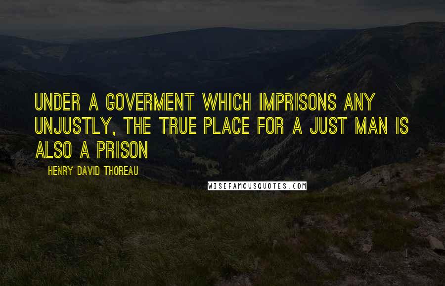 Henry David Thoreau Quotes: Under a goverment which imprisons any unjustly, the true place for a just man is also a prison