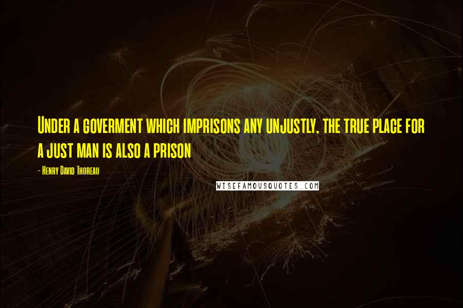 Henry David Thoreau Quotes: Under a goverment which imprisons any unjustly, the true place for a just man is also a prison