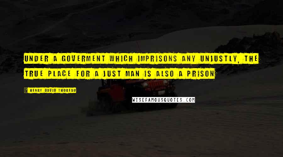 Henry David Thoreau Quotes: Under a goverment which imprisons any unjustly, the true place for a just man is also a prison