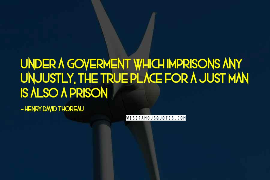 Henry David Thoreau Quotes: Under a goverment which imprisons any unjustly, the true place for a just man is also a prison