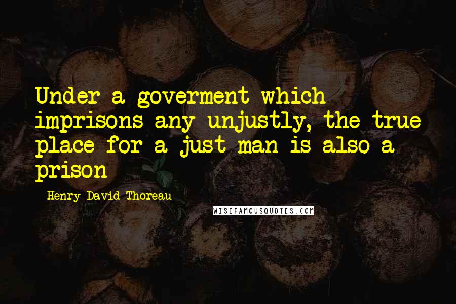 Henry David Thoreau Quotes: Under a goverment which imprisons any unjustly, the true place for a just man is also a prison