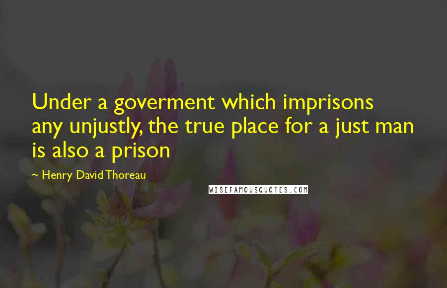 Henry David Thoreau Quotes: Under a goverment which imprisons any unjustly, the true place for a just man is also a prison
