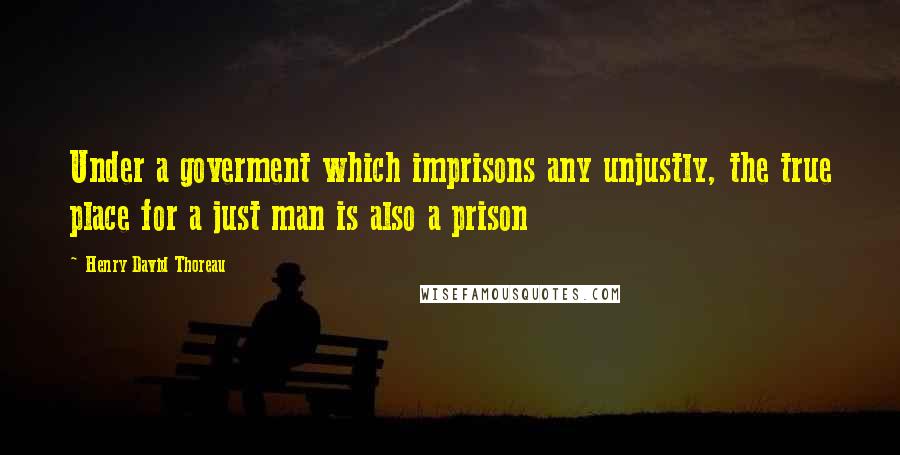 Henry David Thoreau Quotes: Under a goverment which imprisons any unjustly, the true place for a just man is also a prison