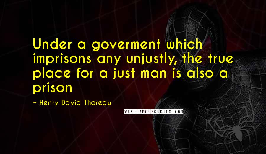 Henry David Thoreau Quotes: Under a goverment which imprisons any unjustly, the true place for a just man is also a prison