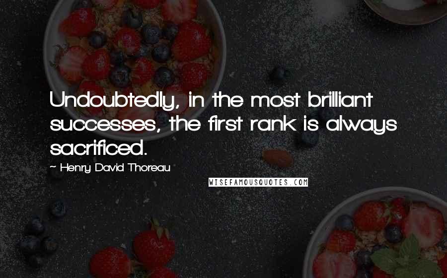 Henry David Thoreau Quotes: Undoubtedly, in the most brilliant successes, the first rank is always sacrificed.