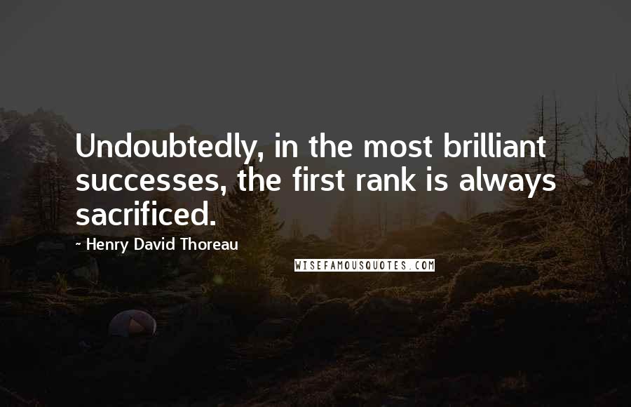 Henry David Thoreau Quotes: Undoubtedly, in the most brilliant successes, the first rank is always sacrificed.