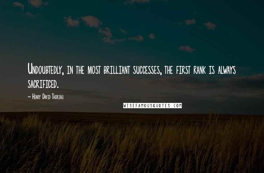 Henry David Thoreau Quotes: Undoubtedly, in the most brilliant successes, the first rank is always sacrificed.