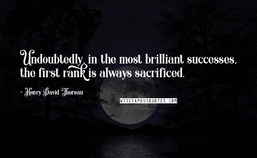 Henry David Thoreau Quotes: Undoubtedly, in the most brilliant successes, the first rank is always sacrificed.