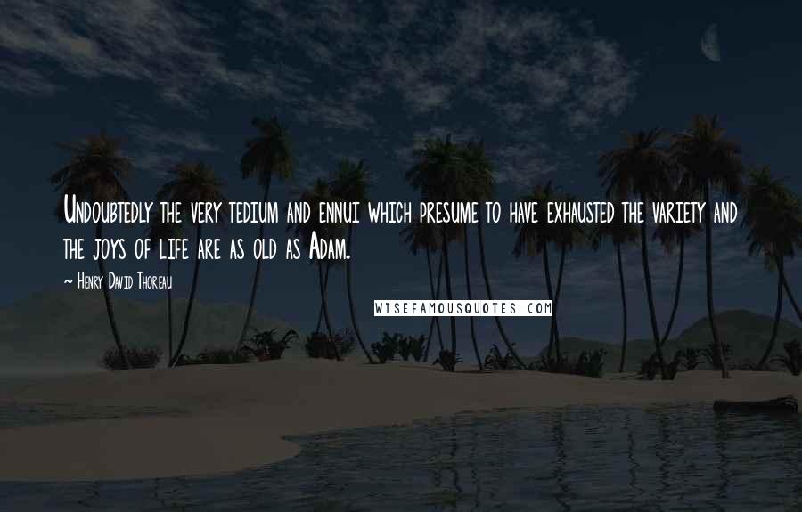 Henry David Thoreau Quotes: Undoubtedly the very tedium and ennui which presume to have exhausted the variety and the joys of life are as old as Adam.