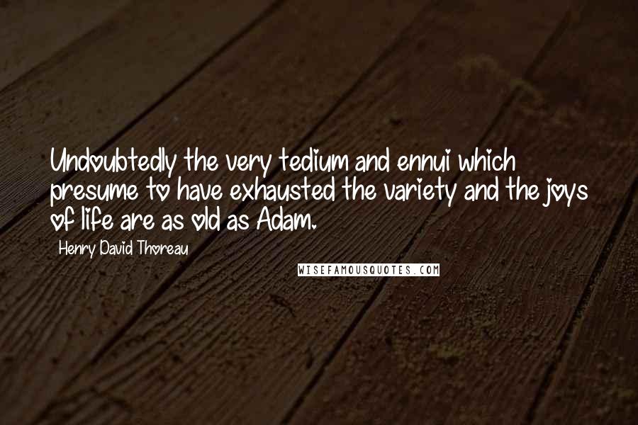 Henry David Thoreau Quotes: Undoubtedly the very tedium and ennui which presume to have exhausted the variety and the joys of life are as old as Adam.