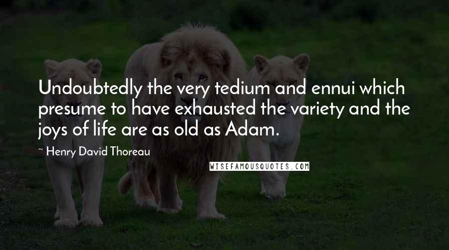 Henry David Thoreau Quotes: Undoubtedly the very tedium and ennui which presume to have exhausted the variety and the joys of life are as old as Adam.