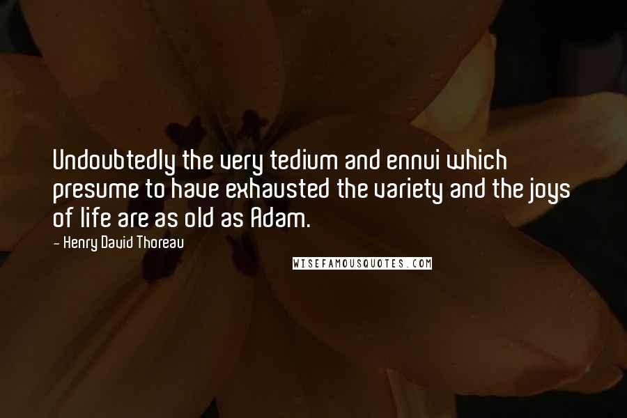 Henry David Thoreau Quotes: Undoubtedly the very tedium and ennui which presume to have exhausted the variety and the joys of life are as old as Adam.