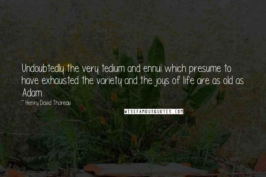 Henry David Thoreau Quotes: Undoubtedly the very tedium and ennui which presume to have exhausted the variety and the joys of life are as old as Adam.