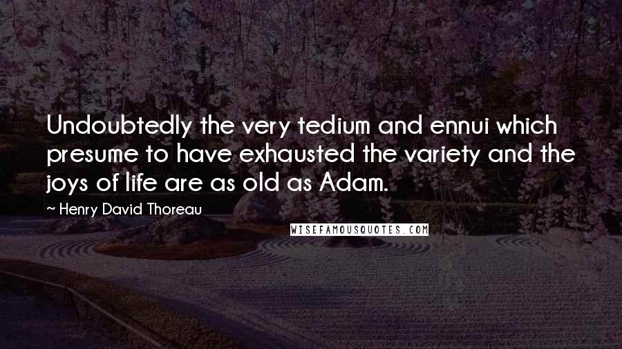 Henry David Thoreau Quotes: Undoubtedly the very tedium and ennui which presume to have exhausted the variety and the joys of life are as old as Adam.