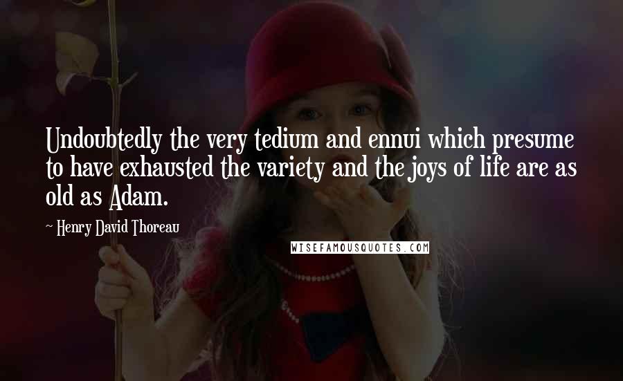 Henry David Thoreau Quotes: Undoubtedly the very tedium and ennui which presume to have exhausted the variety and the joys of life are as old as Adam.