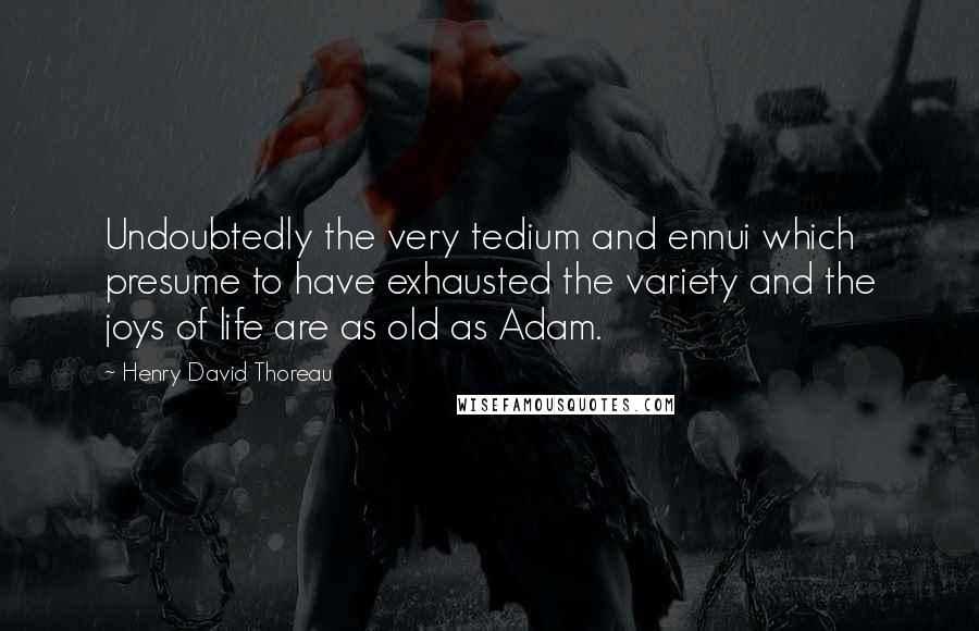 Henry David Thoreau Quotes: Undoubtedly the very tedium and ennui which presume to have exhausted the variety and the joys of life are as old as Adam.