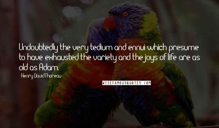 Henry David Thoreau Quotes: Undoubtedly the very tedium and ennui which presume to have exhausted the variety and the joys of life are as old as Adam.