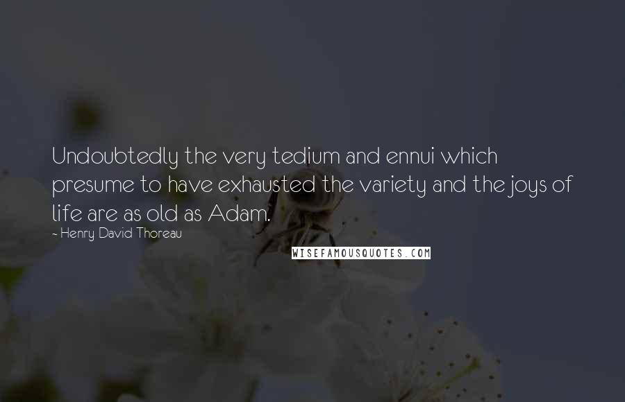 Henry David Thoreau Quotes: Undoubtedly the very tedium and ennui which presume to have exhausted the variety and the joys of life are as old as Adam.