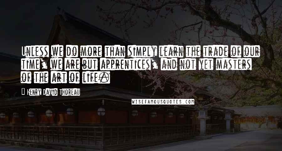 Henry David Thoreau Quotes: Unless we do more than simply learn the trade of our time, we are but apprentices, and not yet masters of the art of life.