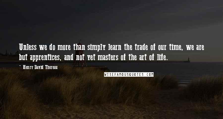 Henry David Thoreau Quotes: Unless we do more than simply learn the trade of our time, we are but apprentices, and not yet masters of the art of life.