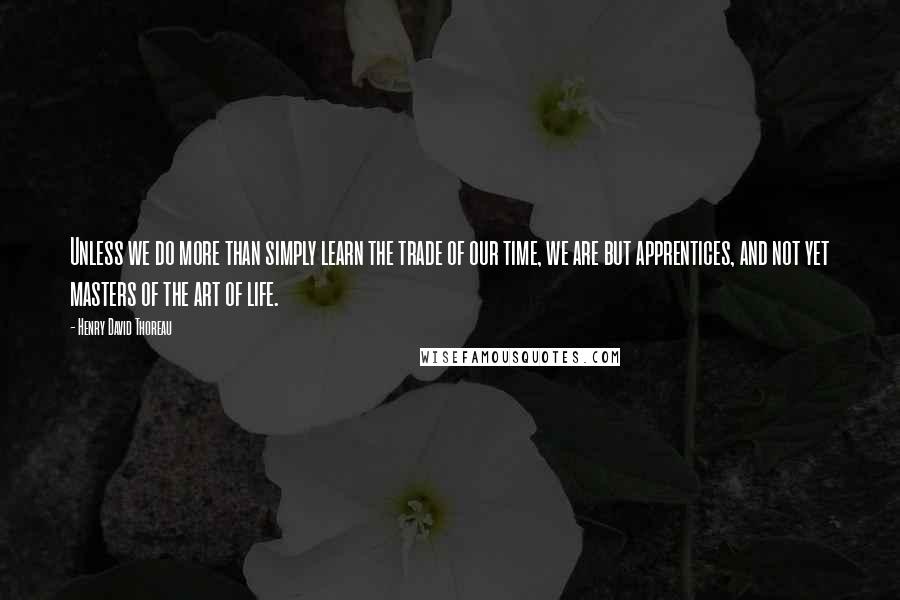 Henry David Thoreau Quotes: Unless we do more than simply learn the trade of our time, we are but apprentices, and not yet masters of the art of life.