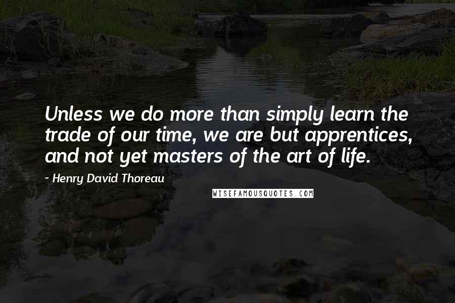 Henry David Thoreau Quotes: Unless we do more than simply learn the trade of our time, we are but apprentices, and not yet masters of the art of life.