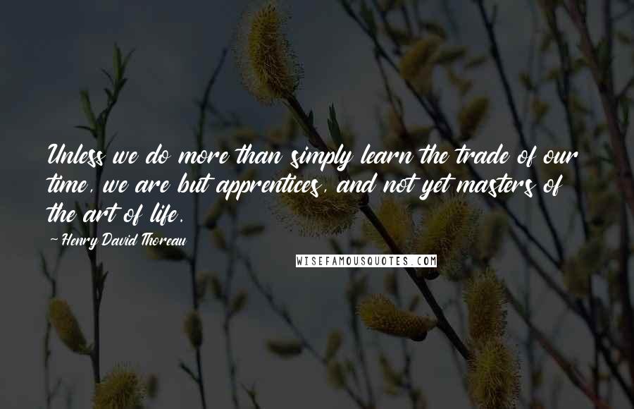 Henry David Thoreau Quotes: Unless we do more than simply learn the trade of our time, we are but apprentices, and not yet masters of the art of life.