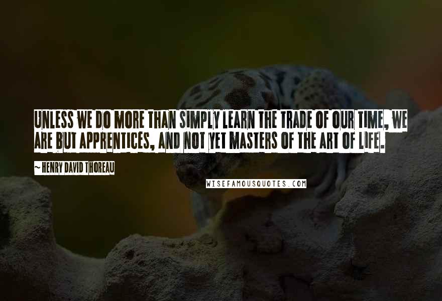 Henry David Thoreau Quotes: Unless we do more than simply learn the trade of our time, we are but apprentices, and not yet masters of the art of life.