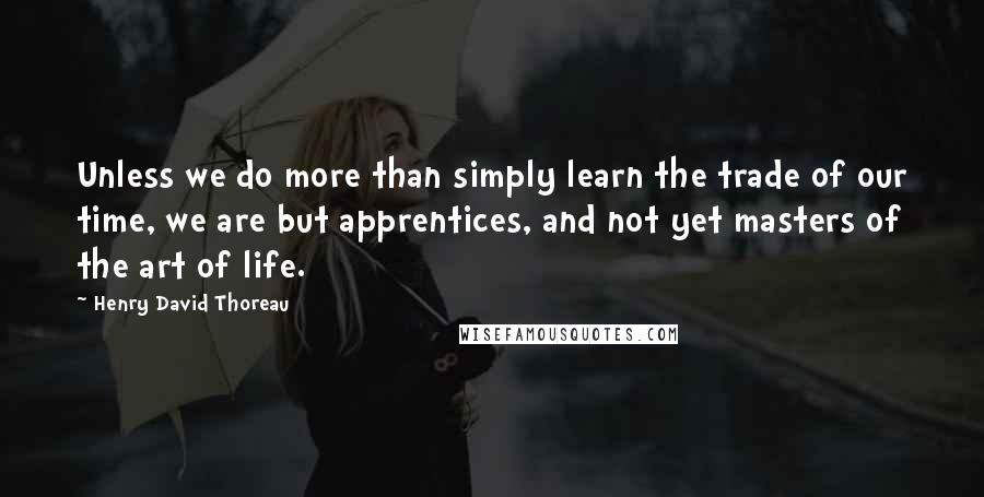 Henry David Thoreau Quotes: Unless we do more than simply learn the trade of our time, we are but apprentices, and not yet masters of the art of life.