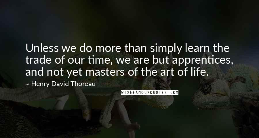 Henry David Thoreau Quotes: Unless we do more than simply learn the trade of our time, we are but apprentices, and not yet masters of the art of life.