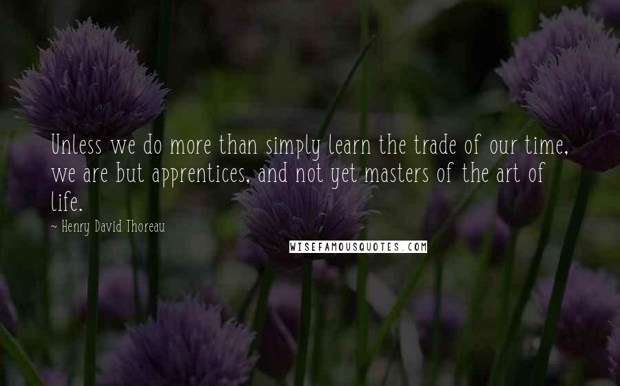 Henry David Thoreau Quotes: Unless we do more than simply learn the trade of our time, we are but apprentices, and not yet masters of the art of life.