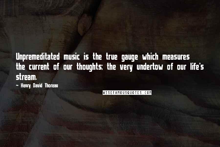 Henry David Thoreau Quotes: Unpremeditated music is the true gauge which measures the current of our thoughts; the very undertow of our life's stream.