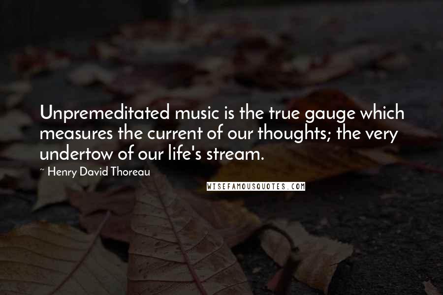Henry David Thoreau Quotes: Unpremeditated music is the true gauge which measures the current of our thoughts; the very undertow of our life's stream.