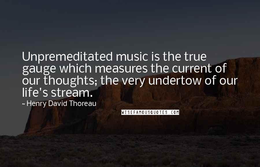 Henry David Thoreau Quotes: Unpremeditated music is the true gauge which measures the current of our thoughts; the very undertow of our life's stream.