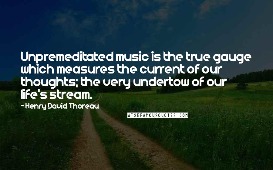 Henry David Thoreau Quotes: Unpremeditated music is the true gauge which measures the current of our thoughts; the very undertow of our life's stream.