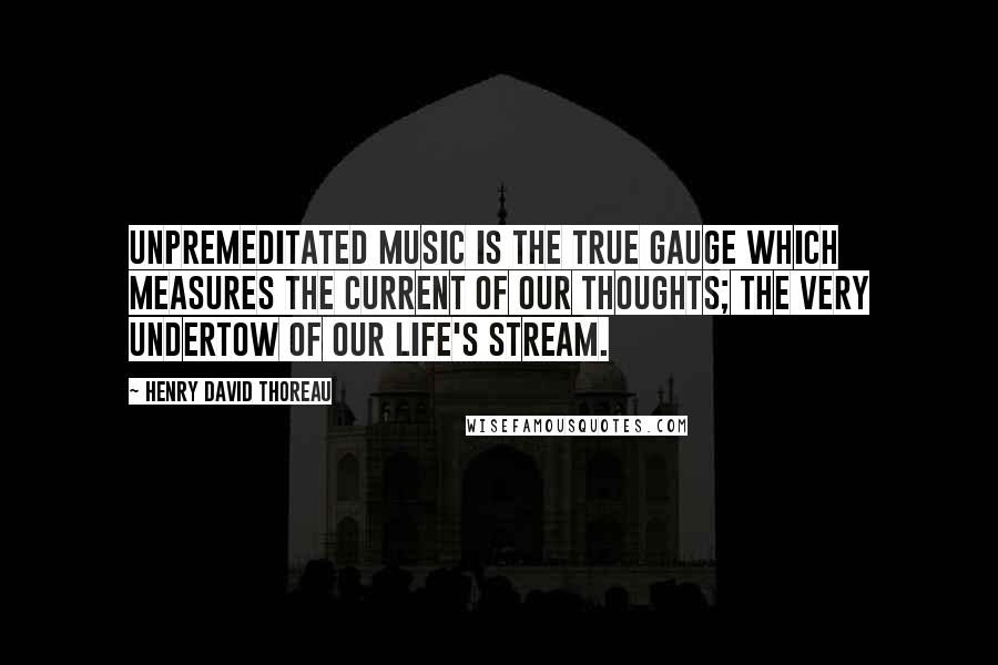 Henry David Thoreau Quotes: Unpremeditated music is the true gauge which measures the current of our thoughts; the very undertow of our life's stream.