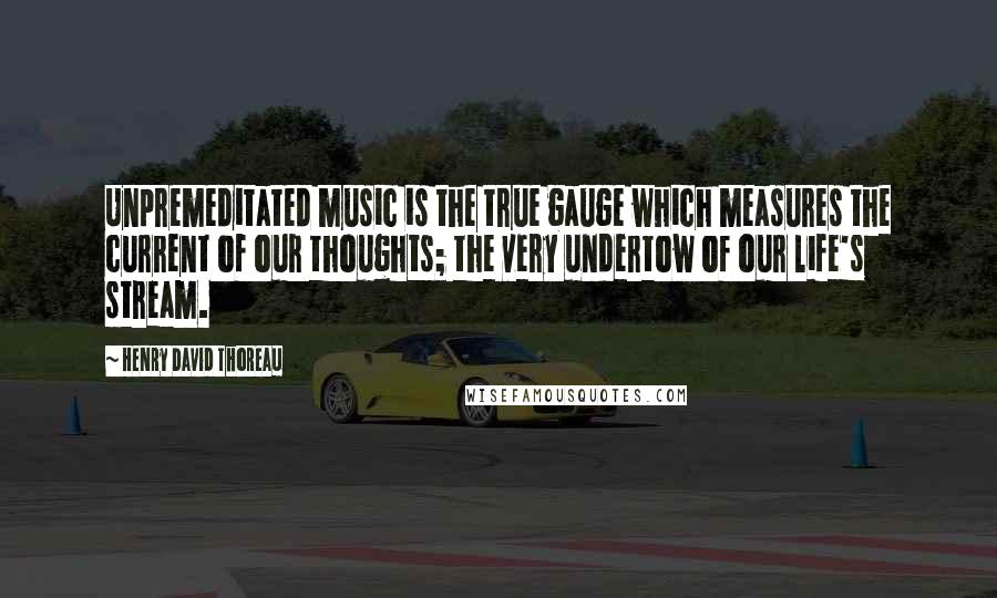 Henry David Thoreau Quotes: Unpremeditated music is the true gauge which measures the current of our thoughts; the very undertow of our life's stream.