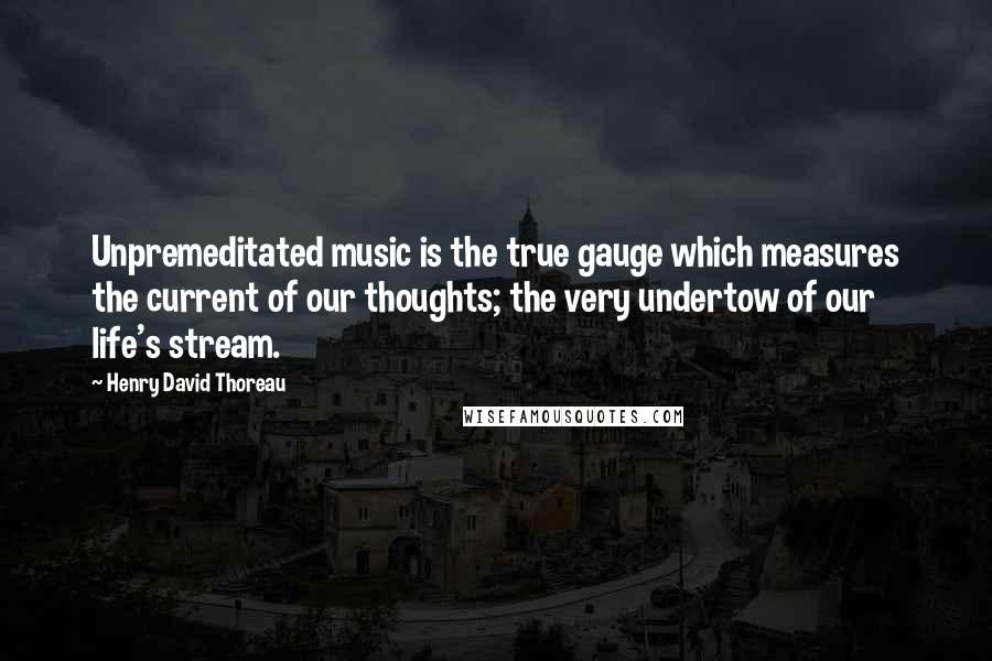 Henry David Thoreau Quotes: Unpremeditated music is the true gauge which measures the current of our thoughts; the very undertow of our life's stream.