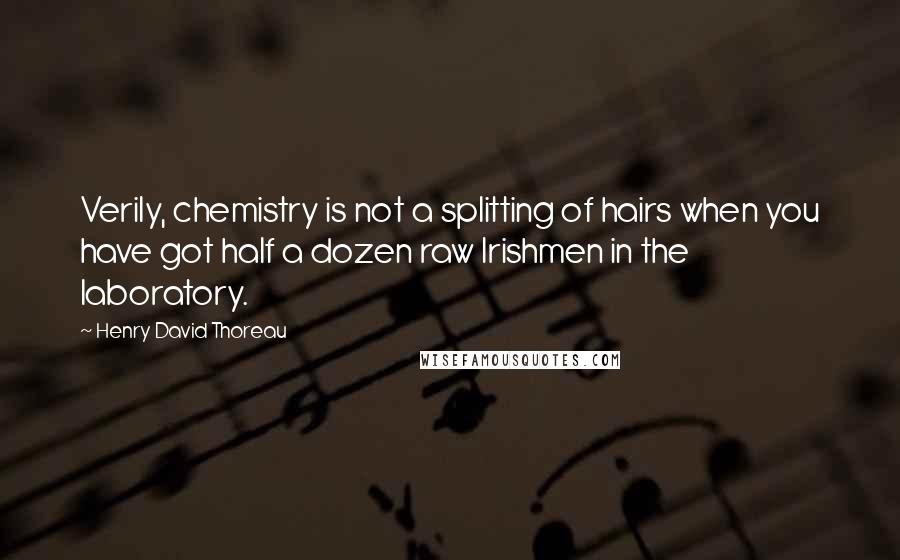 Henry David Thoreau Quotes: Verily, chemistry is not a splitting of hairs when you have got half a dozen raw Irishmen in the laboratory.