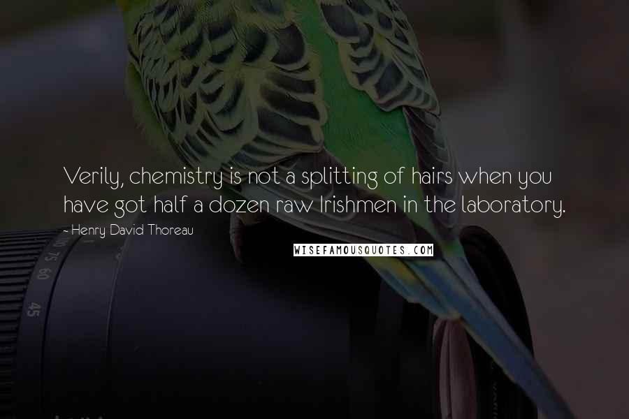 Henry David Thoreau Quotes: Verily, chemistry is not a splitting of hairs when you have got half a dozen raw Irishmen in the laboratory.
