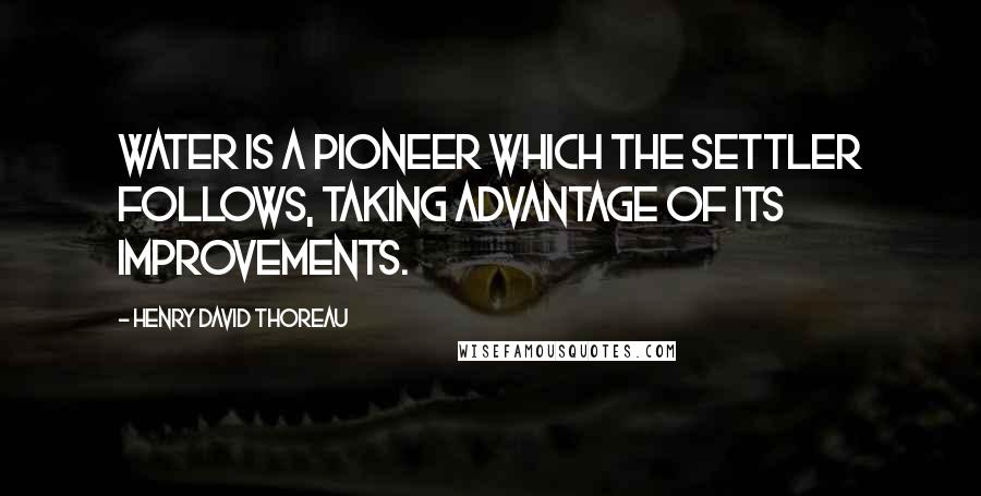 Henry David Thoreau Quotes: Water is a pioneer which the settler follows, taking advantage of its improvements.