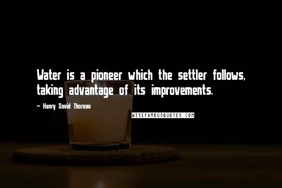 Henry David Thoreau Quotes: Water is a pioneer which the settler follows, taking advantage of its improvements.