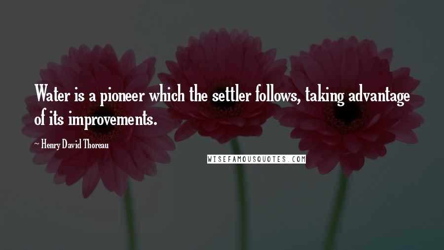 Henry David Thoreau Quotes: Water is a pioneer which the settler follows, taking advantage of its improvements.