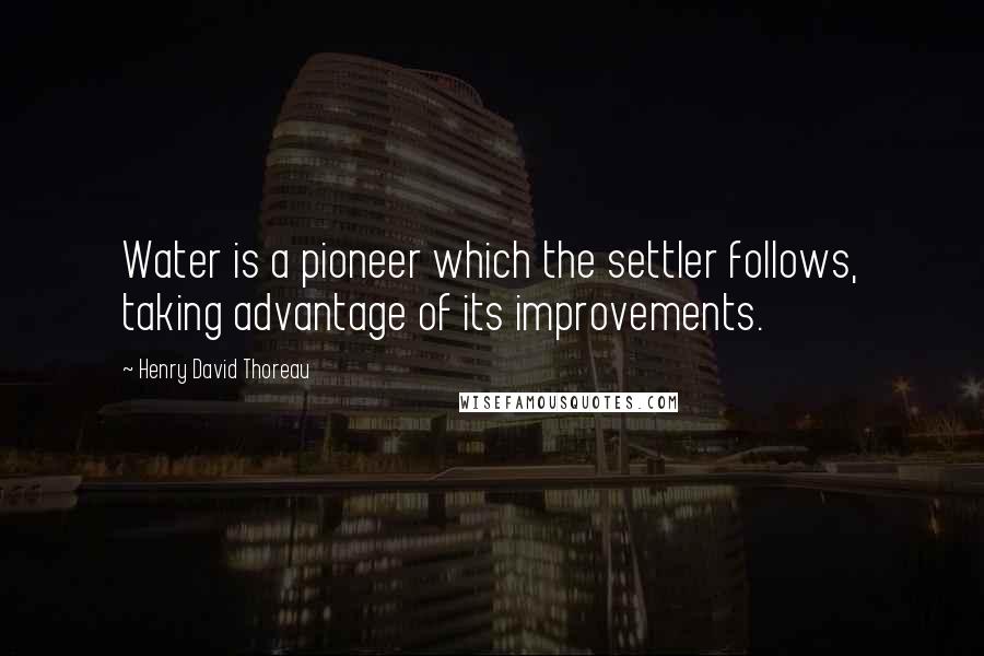 Henry David Thoreau Quotes: Water is a pioneer which the settler follows, taking advantage of its improvements.