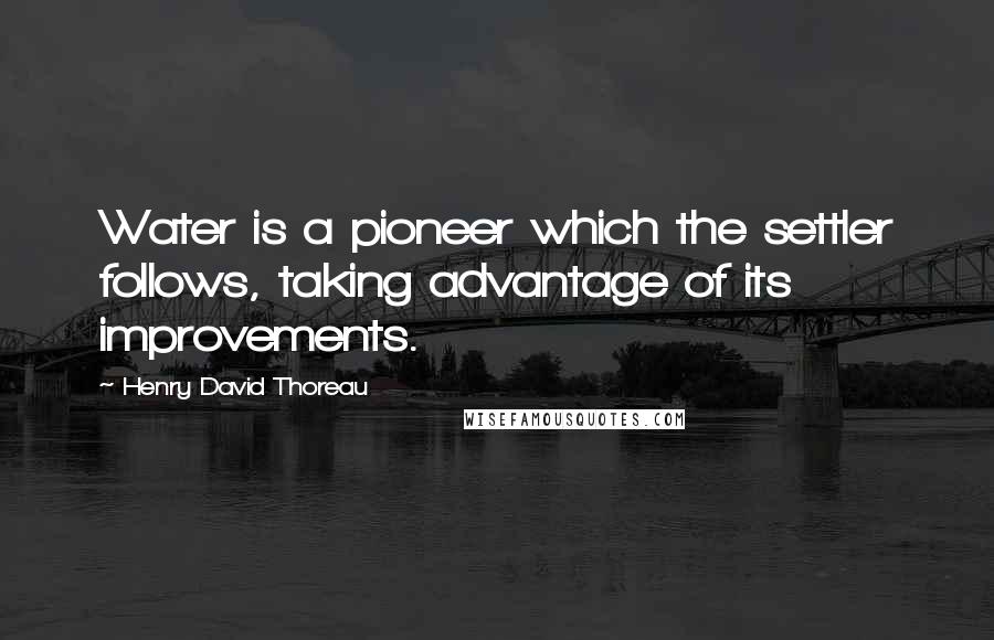 Henry David Thoreau Quotes: Water is a pioneer which the settler follows, taking advantage of its improvements.