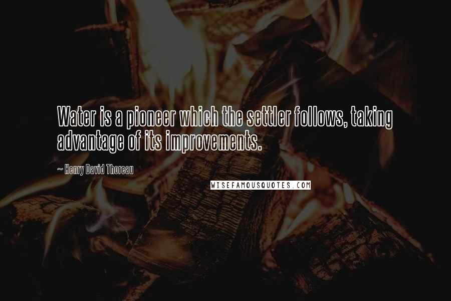 Henry David Thoreau Quotes: Water is a pioneer which the settler follows, taking advantage of its improvements.