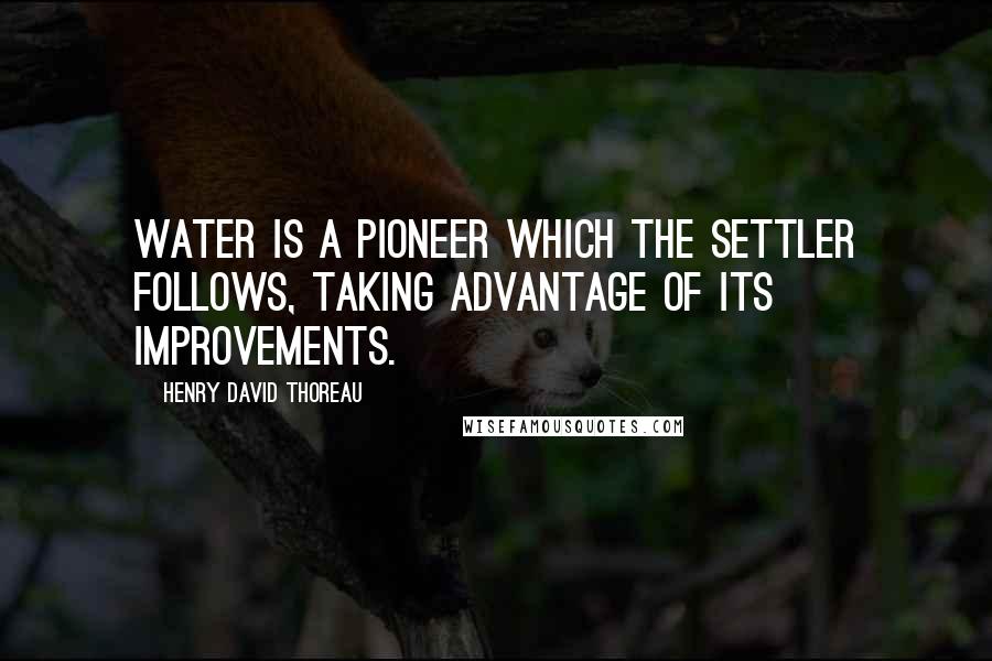 Henry David Thoreau Quotes: Water is a pioneer which the settler follows, taking advantage of its improvements.