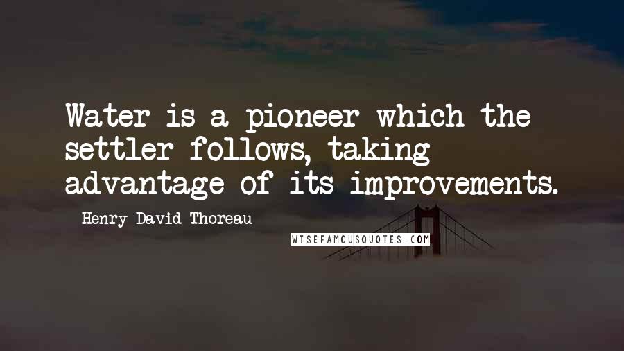 Henry David Thoreau Quotes: Water is a pioneer which the settler follows, taking advantage of its improvements.